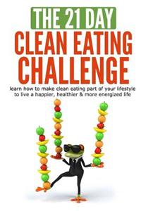 The 21-Day Clean Eating Challenge: Learn How to Make Clean Eating Part of Your Lifestyle to Live a Happier, Healthier & More Energized Life