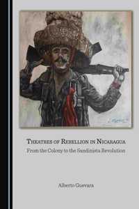 Theatres of Rebellion in Nicaragua: From the Colony to the Sandinista Revolution