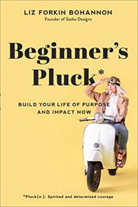 Beginner`s Pluck - Build Your Life of Purpose and Impact Now