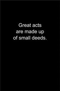 Great acts are made up of small deeds.