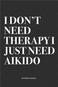 I Don't Need Therapy I Just Need Aikido