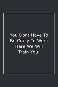 You Dont Have To Be Crazy To Work Here We Will Train You.