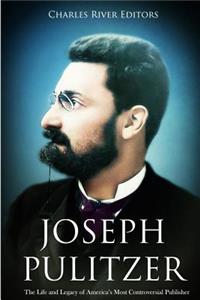 Joseph Pulitzer: The Life and Legacy of America's Most Controversial Publisher