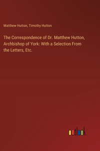 Correspondence of Dr. Matthew Hutton, Archbishop of York