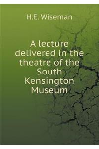 A Lecture Delivered in the Theatre of the South Kensington Museum