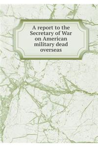 A Report to the Secretary of War on American Military Dead Overseas