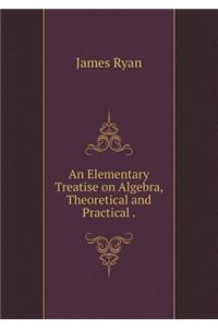 An Elementary Treatise on Algebra, Theoretical and Practical