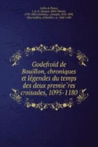 Godefroid de Bouillon, chroniques et legendes du temps des deux premieres croisades, 1095-1180