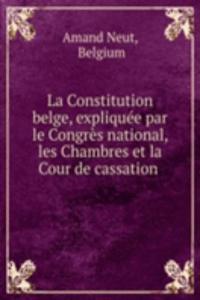 La Constitution belge, expliquee par le Congres national, les Chambres et la Cour de cassation .