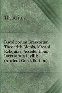Bucolicorum Graecorum Theocriti: Bionis, Moschi Reliquiae, Accedentibus Incertorum Idylliis (Ancient Greek Edition)