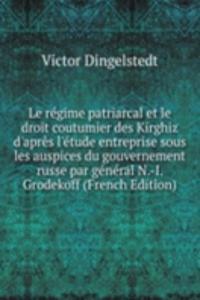 Le regime patriarcal et le droit coutumier des Kirghiz d'apres l'etude entreprise sous les auspices du gouvernement russe par general N.-I. Grodekoff (French Edition)