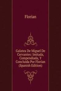 Galatea De Miguel De Cervantes: Imitada, Compendiada, Y Concluida Por Florian (Spanish Edition)
