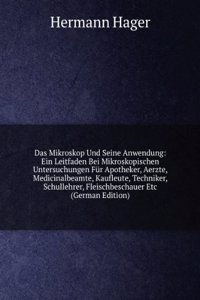 Das Mikroskop und seine Anwendung: ein Leitfaden bei mikroskopischen Untersuchungen fur Apotheker, Aerzte, Medicinalbeamte, Kaufleute, Techniker, Schullehrer, Fleischbeschauer etc. (German Edition)
