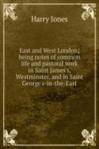 East and West London; being notes of common life and pastoral work in Saint James's, Westminster, and in Saint George's-in-the-East
