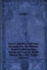Sancti Justini .: Apologia Secunda Pro Christianis, Oratio Cohortatoria, Oratio Ad Graecos, Et De Monarchia Liber (Latin Edition)