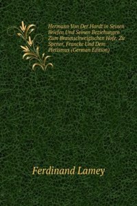 Hermann Von Der Hardt in Seinen Briefen Und Seinen Beziehungen Zum Braunschweigischen Hofe, Zu Spener, Francke Und Dem Pietismus (German Edition)