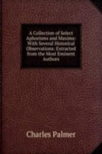 Collection of Select Aphorisms and Maxims: With Several Historical Observations: Extracted from the Most Eminent Authors