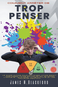 Comment Arrêter De Trop Penser - Le Guide Ultime Pour Maîtriser Votre Esprit