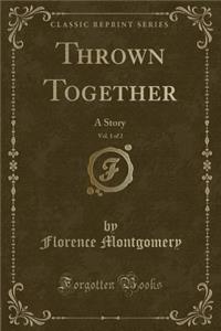 Thrown Together, Vol. 1 of 2: A Story (Classic Reprint)