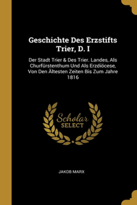 Geschichte Des Erzstifts Trier, D. I: Der Stadt Trier & Des Trier. Landes, Als Churfürstenthum Und Als Erzdiöcese, Von Den Ältesten Zeiten Bis Zum Jahre 1816