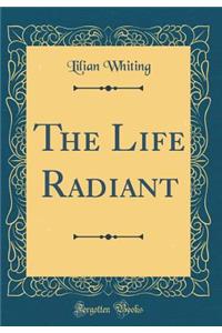 The Life Radiant (Classic Reprint)