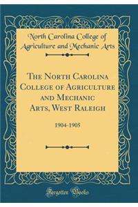 The North Carolina College of Agriculture and Mechanic Arts, West Raleigh: 1904-1905 (Classic Reprint)