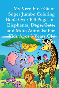 My Very First Giant Super Jumbo Coloring Book Over 100 Pages of Elephants, Dogs, Cats, and More Animals: For Kids Ages 3 Years Old and up