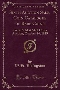 Sixth Auction Sale, Coin Catalogue of Rare Coins: To Be Sold at Mail Order Auction, October 14, 1939 (Classic Reprint)
