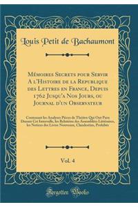 Mï¿½moires Secrets Pour Servir a l'Histoire de la Republique Des Lettres En France, Depuis 1762 Jusqu'a Nos Jours, Ou Journal d'Un Observateur, Vol. 4: Contenant Les Analyses Piï¿½ces de Thï¿½ï¿½tre Qui Ont Paru Durant CET Intervalle, Les Relatiï¿½