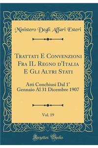 Trattati E Convenzioni Fra IL Regno d'Italia E Gli Altri Stati, Vol. 19: Atti Conchiusi Dal 1° Gennaio Al 31 Dicembre 1907 (Classic Reprint)