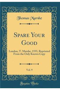 Spare Your Good, Vol. 9: London, T. Marshe, 1555, Reprinted from the Only Known Copy (Classic Reprint)