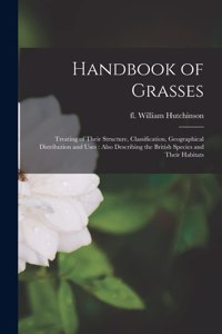 Handbook of Grasses: Treating of Their Structure, Classification, Geographical Distribution and Uses: Also Describing the British Species and Their Habitats