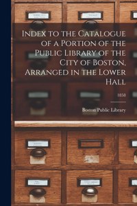 Index to the Catalogue of a Portion of the Public Library of the City of Boston, Arranged in the Lower Hall; 1858