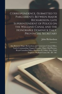 Correspondence, (submitted to Parliament), Between Major Richardson, Late Superintendent of Police on the Welland Canal and the Honorable Dominick Daly, Provincial Secretary [microform]
