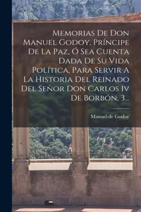 Memorias De Don Manuel Godoy, Príncipe De La Paz, Ó Sea Cuenta Dada De Su Vida Política, Para Servir A La Historia Del Reinado Del Señor Don Carlos Iv De Borbón, 3...