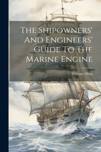 Shipowners' And Engineers' Guide To The Marine Engine
