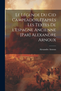 légende du Cid Campeador, d'après les textes de l'Espagne ancienne [par] Alexandre Arnoux