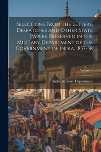 Selections From the Letters, Despatches and Other State Papers Preserved in the Military Department of the Government of India, 1857-58; Volume 1