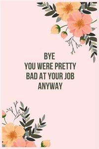 Bye You Were Pretty Bad At Your Job Anyway