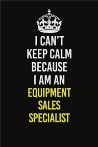 I Can�t Keep Calm Because I Am An Equipment Sales Specialist