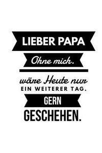 Lieber Papa Ohne mich wäre heute nur ein weiterer Tag. Gern geschehen.