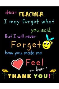 Dear Teacher I May Forget What You Said, But I Will Never Forget How You Made Me Feel love Thank You