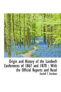 Origin and History of the Lambeth Conferences of 1867 and 1878: With the Official Reports and Resol