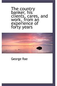 The Country Banker, His Clients, Cares, and Work, from an Experience of Forty Years