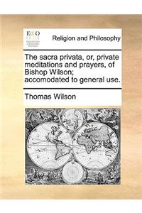 The Sacra Privata, Or, Private Meditations and Prayers, of Bishop Wilson; Accomodated to General Use.