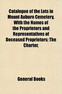 Catalogue of the Lots in Mount Auburn Cemetery, with the Names of the Proprietors and Representatives of Deceased Proprietors; The Charter,