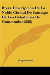 Breve Descripcion De La Noble Ciudad De Santiago De Los Caballeros De Guatemala (1858)