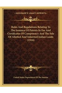 Rules And Regulations Relating To The Issuance Of Patents In Fee And Certificates Of Competency And The Sale Of Allotted And Inherited Indian Lands (1910)