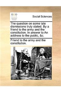 The Question on Some Late Dismissions Truly Stated. by a Friend to the Army and the Constitution. in Answer to an Address to the Public, &c.