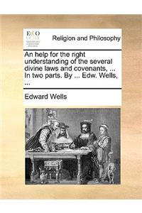 An Help for the Right Understanding of the Several Divine Laws and Covenants, ... in Two Parts. by ... Edw. Wells, ...